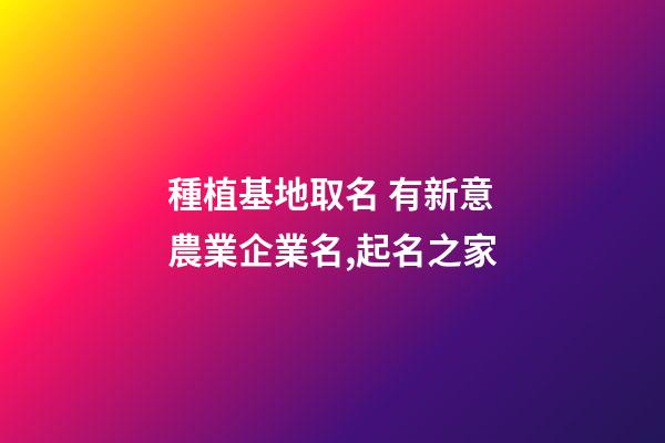 種植基地取名 有新意農業企業名,起名之家-第1張-公司起名-玄機派